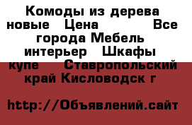 Комоды из дерева новые › Цена ­ 9 300 - Все города Мебель, интерьер » Шкафы, купе   . Ставропольский край,Кисловодск г.